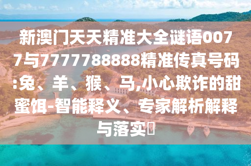 新澳門天天精準大全謎語0077與7777788888精準傳真號碼:兔、羊、猴、馬,小心欺詐的甜蜜餌-智能釋義、專家解析解釋與落實?