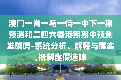 澳門一肖一馬一恃一中下一期預測和二四六香港期期中預測準確嗎-系統(tǒng)分析、解釋與落實,抵制虛假迷障