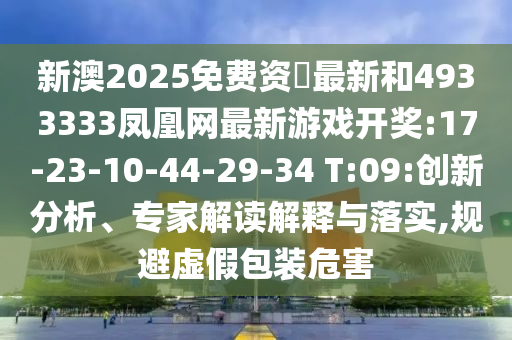 新澳2025免費(fèi)資枓最新和4933333鳳凰網(wǎng)最新游戲開獎(jiǎng):17-23-10-44-29-34 T:09:創(chuàng)新分析、專家解讀解釋與落實(shí),規(guī)避虛假包裝危害