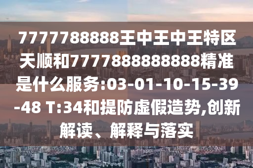 7777788888王中王中王特區(qū)天順和7777888888888精準(zhǔn)是什么服務(wù):03-01-10-15-39-48 T:34和提防虛假造勢(shì),創(chuàng)新解讀、解釋與落實(shí)