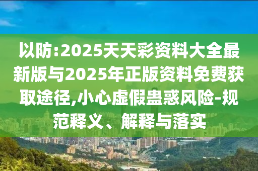 以防:2025天天彩資料大全最新版與2025年正版資料免費(fèi)獲取途徑,小心虛假蠱惑風(fēng)險(xiǎn)-規(guī)范釋義、解釋與落實(shí)
