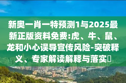 新奧一肖一特預(yù)測1與2025最新正版資料免費:虎、牛、鼠、龍和小心誤導(dǎo)宣傳風(fēng)險-突破釋義、專家解讀解釋與落實?