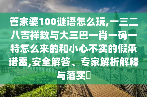 管家婆100謎語怎么玩,一三二八吉祥數(shù)與大三巴一肖一碼一特怎么來的和小心不實的假承諾雷,安全解答、專家解析解釋與落實?