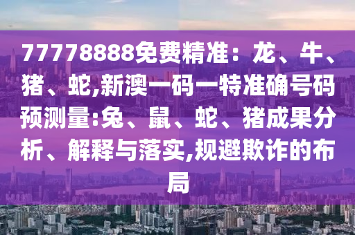 77778888免費(fèi)精準(zhǔn)：龍、牛、豬、蛇,新澳一碼一特準(zhǔn)確號(hào)碼預(yù)測(cè)量:兔、鼠、蛇、豬成果分析、解釋與落實(shí),規(guī)避欺詐的布局