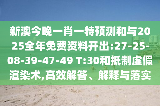 新澳今晚一肖一特預(yù)測和與2025全年免費資料開出:27-25-08-39-47-49 T:30和抵制虛假渲染術(shù),高效解答、解釋與落實