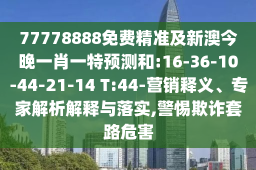 77778888免費精準及新澳今晚一肖一特預測和:16-36-10-44-21-14 T:44-營銷釋義、專家解析解釋與落實,警惕欺詐套路危害