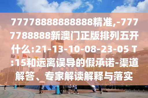 77778888888888精準(zhǔn),-7777788888新澳門正版排列五開什么:21-13-10-08-23-05 T:15和遠(yuǎn)離誤導(dǎo)的假承諾-渠道解答、專家解讀解釋與落實(shí)