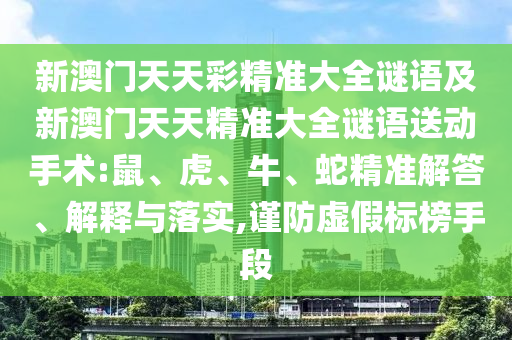 新澳門天天彩精準大全謎語及新澳門天天精準大全謎語送動手術(shù):鼠、虎、牛、蛇精準解答、解釋與落實,謹防虛假標榜手段