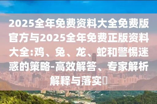 2025全年免費資料大全免費版官方與2025全年免費正版資料大全:雞、兔、龍、蛇和警惕迷惑的策略-高效解答、專家解析解釋與落實?