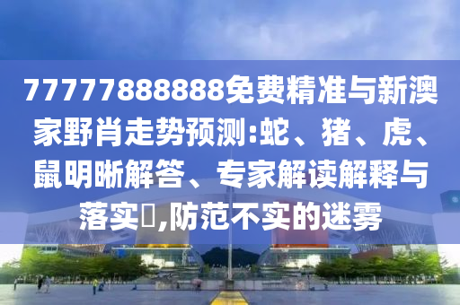 77777888888免費(fèi)精準(zhǔn)與新澳家野肖走勢(shì)預(yù)測(cè):蛇、豬、虎、鼠明晰解答、專家解讀解釋與落實(shí)?,防范不實(shí)的迷霧