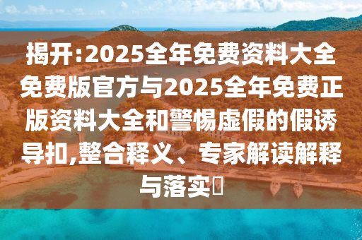揭開:2025全年免費(fèi)資料大全免費(fèi)版官方與2025全年免費(fèi)正版資料大全和警惕虛假的假誘導(dǎo)扣,整合釋義、專家解讀解釋與落實(shí)?