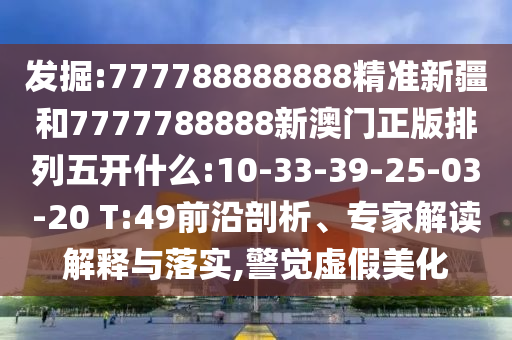 發(fā)掘:777788888888精準(zhǔn)新疆和7777788888新澳門(mén)正版排列五開(kāi)什么:10-33-39-25-03-20 T:49前沿剖析、專(zhuān)家解讀解釋與落實(shí),警覺(jué)虛假美化