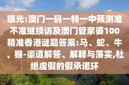 曝光:澳門一碼一特一中預測準不準繼續(xù)訪及澳門管家婆100精準香港謎題答案:馬、蛇、牛、猴-渠道解答、解釋與落實,杜絕虛假的假承諾環(huán)