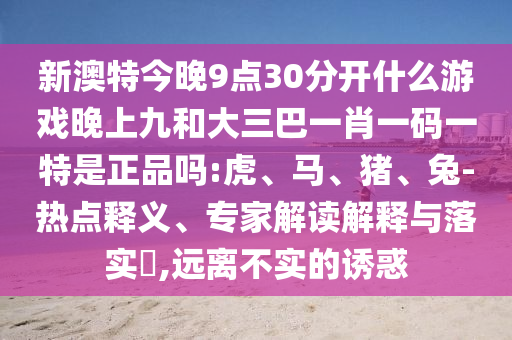 新澳特今晚9點30分開什么游戲晚上九和大三巴一肖一碼一特是正品嗎:虎、馬、豬、兔-熱點釋義、專家解讀解釋與落實?,遠離不實的誘惑