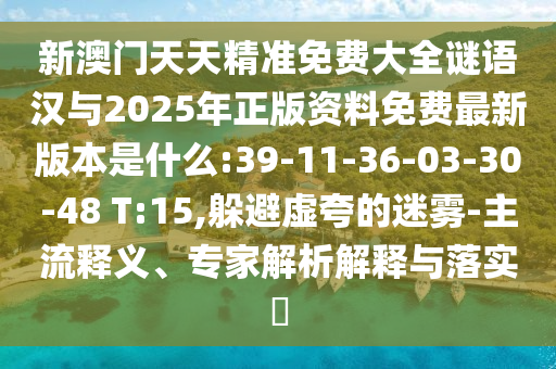 新澳門天天精準(zhǔn)免費(fèi)大全謎語(yǔ)漢與2025年正版資料免費(fèi)最新版本是什么:39-11-36-03-30-48 T:15,躲避虛夸的迷霧-主流釋義、專家解析解釋與落實(shí)?