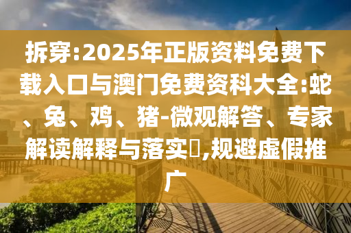 拆穿:2025年正版資料免費(fèi)下載入口與澳門免費(fèi)資科大全:蛇、兔、雞、豬-微觀解答、專家解讀解釋與落實(shí)?,規(guī)避虛假推廣