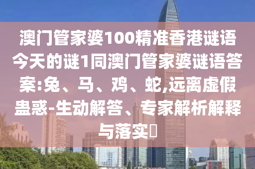 澳門管家婆100精準香港謎語今天的謎1同澳門管家婆謎語答案:兔、馬、雞、蛇,遠離虛假蠱惑-生動解答、專家解析解釋與落實?