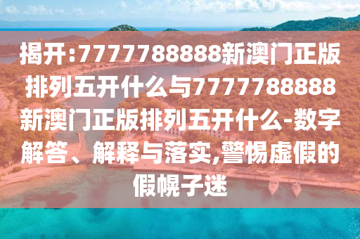 揭開(kāi):7777788888新澳門(mén)正版排列五開(kāi)什么與7777788888新澳門(mén)正版排列五開(kāi)什么-數(shù)字解答、解釋與落實(shí),警惕虛假的假幌子迷