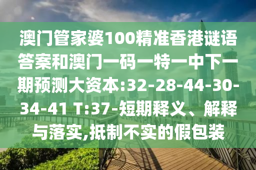 澳門(mén)管家婆100精準(zhǔn)香港謎語(yǔ)答案和澳門(mén)一碼一特一中下一期預(yù)測(cè)大資本:32-28-44-30-34-41 T:37-短期釋義、解釋與落實(shí),抵制不實(shí)的假包裝