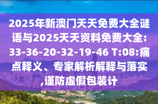 2025年新澳門(mén)天天免費(fèi)大全謎語(yǔ)與2025天天資料免費(fèi)大全:33-36-20-32-19-46 T:08:痛點(diǎn)釋義、專(zhuān)家解析解釋與落實(shí),謹(jǐn)防虛假包裝計(jì)