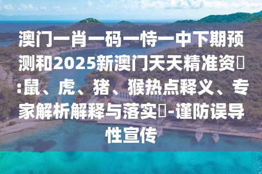 澳門(mén)一肖一碼一恃一中下期預(yù)測(cè)和2025新澳門(mén)天天精準(zhǔn)資枓:鼠、虎、豬、猴熱點(diǎn)釋義、專(zhuān)家解析解釋與落實(shí)?-謹(jǐn)防誤導(dǎo)性宣傳