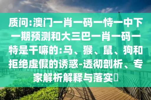 質(zhì)問(wèn):澳門(mén)一肖一碼一恃一中下一期預(yù)測(cè)和大三巴一肖一碼一特是干嘛的:馬、猴、鼠、狗和拒絕虛假的誘惑-透徹剖析、專(zhuān)家解析解釋與落實(shí)?