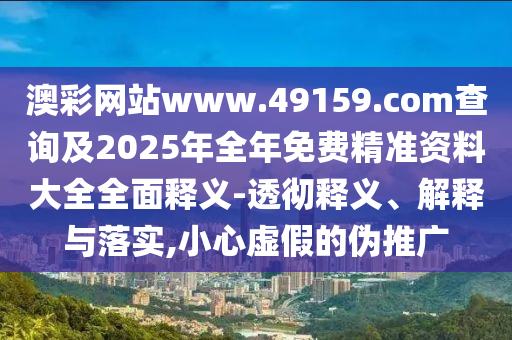 澳彩網(wǎng)站www.49159.соm查詢及2025年全年免費(fèi)精準(zhǔn)資料大全全面釋義-透徹釋義、解釋與落實(shí),小心虛假的偽推廣