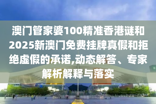 澳門管家婆100精準(zhǔn)香港謎和2025新澳門免費掛牌真假和拒絕虛假的承諾,動態(tài)解答、專家解析解釋與落實