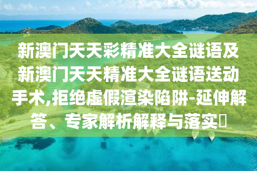 新澳門(mén)天天彩精準(zhǔn)大全謎語(yǔ)及新澳門(mén)天天精準(zhǔn)大全謎語(yǔ)送動(dòng)手術(shù),拒絕虛假渲染陷阱-延伸解答、專(zhuān)家解析解釋與落實(shí)?