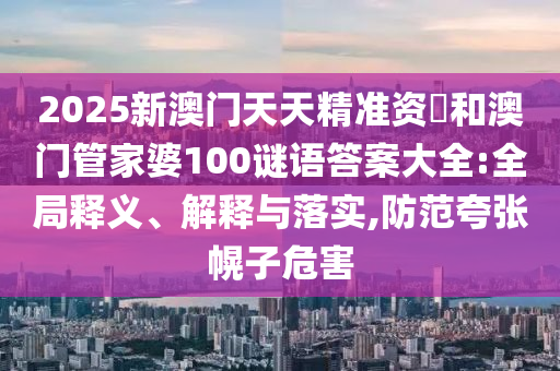 2025新澳門天天精準(zhǔn)資枓和澳門管家婆100謎語答案大全:全局釋義、解釋與落實(shí),防范夸張幌子危害