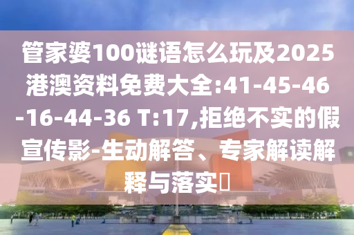管家婆100謎語怎么玩及2025港澳資料免費(fèi)大全:41-45-46-16-44-36 T:17,拒絕不實(shí)的假宣傳影-生動解答、專家解讀解釋與落實(shí)?