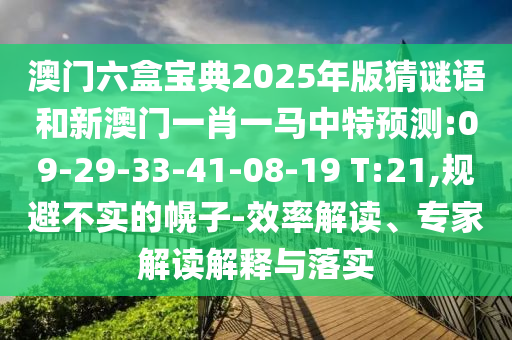澳門六盒寶典2025年版猜謎語(yǔ)和新澳門一肖一馬中特預(yù)測(cè):09-29-33-41-08-19 T:21,規(guī)避不實(shí)的幌子-效率解讀、專家解讀解釋與落實(shí)
