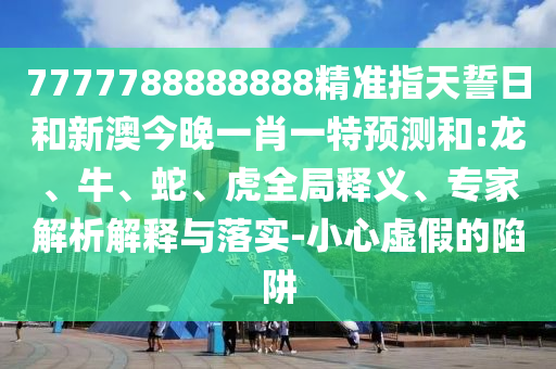 7777788888888精準指天誓日和新澳今晚一肖一特預(yù)測和:龍、牛、蛇、虎全局釋義、專家解析解釋與落實-小心虛假的陷阱