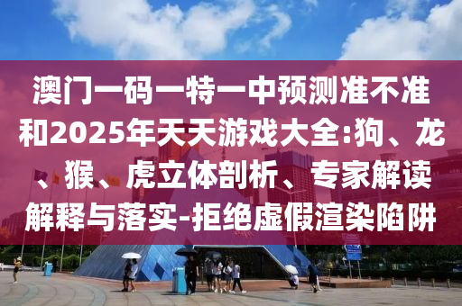 澳門一碼一特一中預(yù)測準(zhǔn)不準(zhǔn)和2025年天天游戲大全:狗、龍、猴、虎立體剖析、專家解讀解釋與落實(shí)-拒絕虛假渲染陷阱