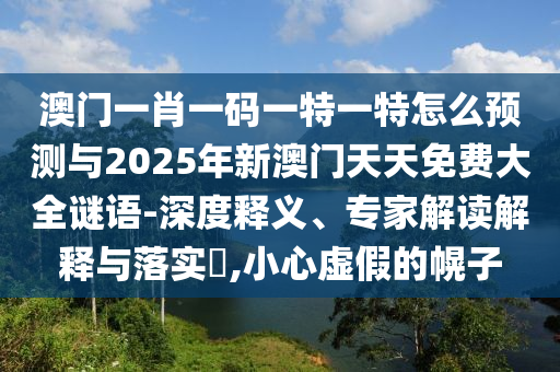 澳門一肖一碼一特一特怎么預(yù)測與2025年新澳門天天免費(fèi)大全謎語-深度釋義、專家解讀解釋與落實(shí)?,小心虛假的幌子