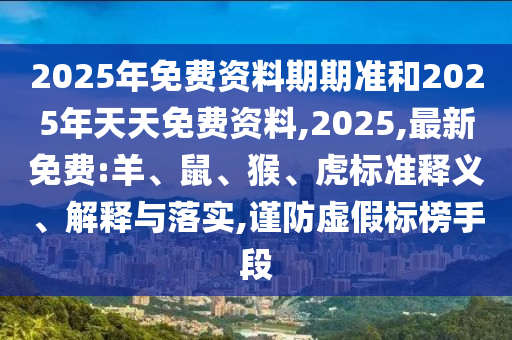 2025年免費(fèi)資料期期準(zhǔn)和2025年天天免費(fèi)資料,2025,最新免費(fèi):羊、鼠、猴、虎標(biāo)準(zhǔn)釋義、解釋與落實(shí),謹(jǐn)防虛假標(biāo)榜手段