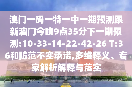 澳門一碼一特一中一期預測跟新澳門今晚9點35分下一期預測:10-33-14-22-42-26 T:36和防范不實承諾,多維釋義、專家解析解釋與落實