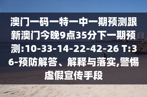澳門一碼一特一中一期預測跟新澳門今晚9點35分下一期預測:10-33-14-22-42-26 T:36-預防解答、解釋與落實,警惕虛假宣傳手段