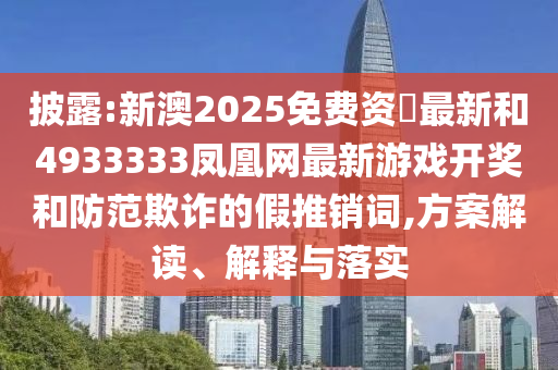 披露:新澳2025免費資枓最新和4933333鳳凰網(wǎng)最新游戲開獎和防范欺詐的假推銷詞,方案解讀、解釋與落實