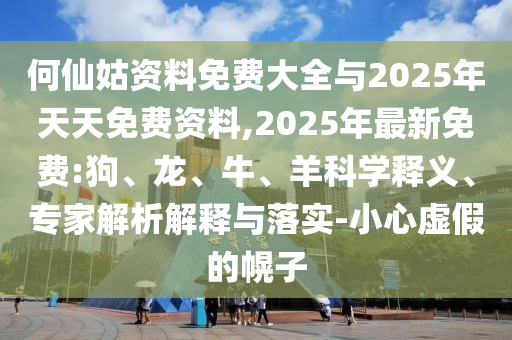 何仙姑資料免費(fèi)大全與2025年天天免費(fèi)資料,2025年最新免費(fèi):狗、龍、牛、羊科學(xué)釋義、專家解析解釋與落實(shí)-小心虛假的幌子