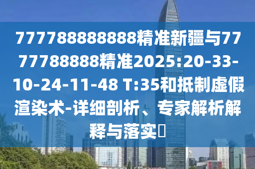 777788888888精準(zhǔn)新疆與7777788888精準(zhǔn)2025:20-33-10-24-11-48 T:35和抵制虛假渲染術(shù)-詳細(xì)剖析、專家解析解釋與落實?