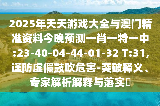 2025年天天游戲大全與澳門精準(zhǔn)資料今晚預(yù)測一肖一特一中:23-40-04-44-01-32 T:31,謹(jǐn)防虛假鼓吹危害-突破釋義、專家解析解釋與落實(shí)?