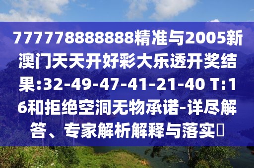 777778888888精準與2005新澳門天天開好彩大樂透開獎結(jié)果:32-49-47-41-21-40 T:16和拒絕空洞無物承諾-詳盡解答、專家解析解釋與落實?
