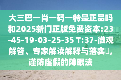 大三巴一肖一碼一特是正品嗎和2025新門正版免費資本:23-45-19-03-25-35 T:37-微觀解答、專家解讀解釋與落實?,謹防虛假的障眼法
