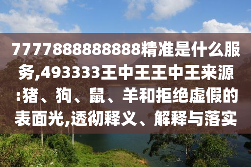 7777888888888精準(zhǔn)是什么服務(wù),493333王中王王中王來源:豬、狗、鼠、羊和拒絕虛假的表面光,透徹釋義、解釋與落實(shí)