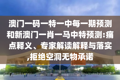 澳門(mén)一碼一特一中每一期預(yù)測(cè)和新澳門(mén)一肖一馬中特預(yù)測(cè):痛點(diǎn)釋義、專家解讀解釋與落實(shí),拒絕空洞無(wú)物承諾