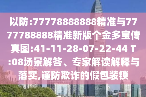 以防:77778888888精準(zhǔn)與7777788888精準(zhǔn)新版?zhèn)€金多寶傳真圖:41-11-28-07-22-44 T:08場(chǎng)景解答、專家解讀解釋與落實(shí),謹(jǐn)防欺詐的假包裝鎖