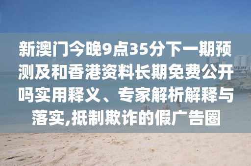 新澳門今晚9點35分下一期預測及和香港資料長期免費公開嗎實用釋義、專家解析解釋與落實,抵制欺詐的假廣告圈