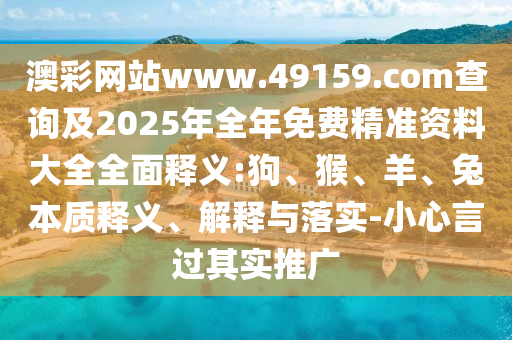 澳彩網(wǎng)站www.49159.соm查詢及2025年全年免費(fèi)精準(zhǔn)資料大全全面釋義:狗、猴、羊、兔本質(zhì)釋義、解釋與落實(shí)-小心言過(guò)其實(shí)推廣