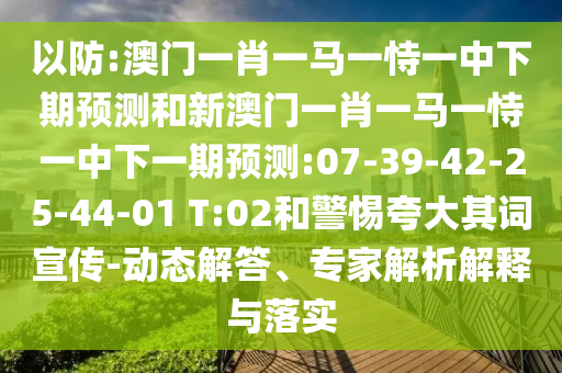 以防:澳門一肖一馬一恃一中下期預(yù)測和新澳門一肖一馬一恃一中下一期預(yù)測:07-39-42-25-44-01 T:02和警惕夸大其詞宣傳-動態(tài)解答、專家解析解釋與落實